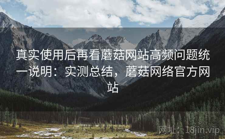 真实使用后再看蘑菇网站高频问题统一说明:实测总结,蘑菇网络官方网站 真实使用后再看蘑菇网站高频问题统一说明:实测总结,蘑菇网络官方网站