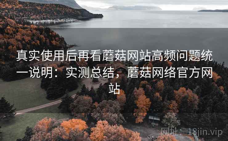真实使用后再看蘑菇网站高频问题统一说明:实测总结,蘑菇网络官方网站 真实使用后再看蘑菇网站高频问题统一说明:实测总结,蘑菇网络官方网站