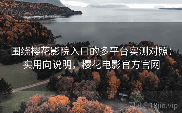 围绕樱花影院入口的多平台实测对照:实用向说明,樱花电影官方官网 围绕樱花影院入口的多平台实测对照:实用向说明,樱花电影官方官网
