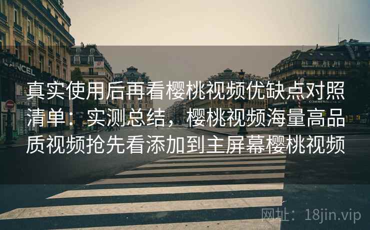 真实使用后再看樱桃视频优缺点对照清单：实测总结，樱桃视频海量高品质视频抢先看添加到主屏幕樱桃视频