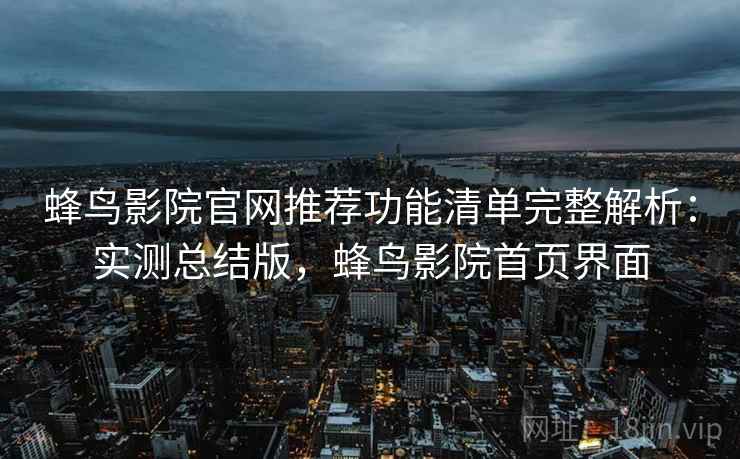 蜂鸟影院官网推荐功能清单完整解析:实测总结版,蜂鸟影院首页界面 蜂鸟影院官网推荐功能清单完整解析:实测总结版,蜂鸟影院首页界面