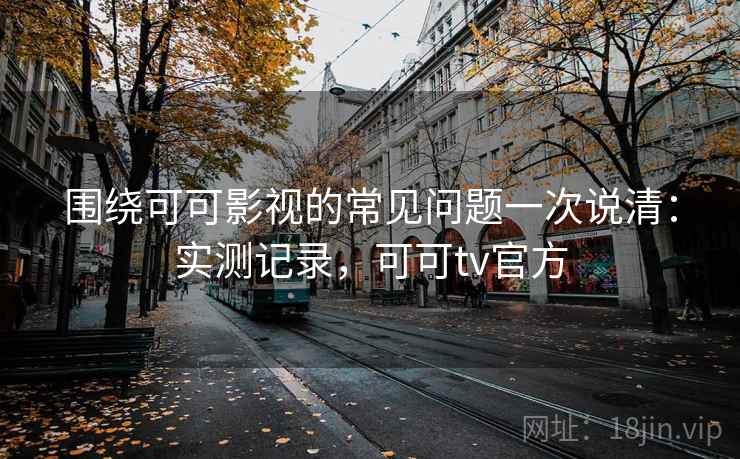 围绕可可影视的常见问题一次说清:实测记录,可可tv官方 围绕可可影视的常见问题一次说清:实测记录,可可tv官方
