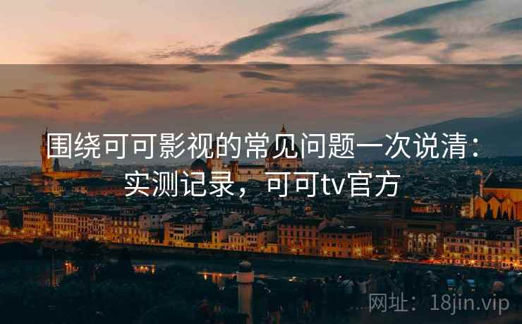 围绕可可影视的常见问题一次说清:实测记录,可可tv官方 围绕可可影视的常见问题一次说清:实测记录,可可tv官方