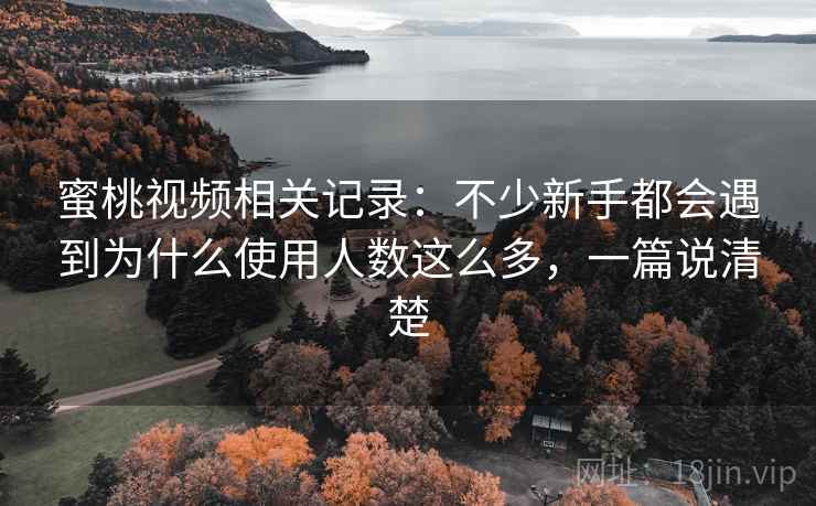 蜜桃视频相关记录：不少新手都会遇到为什么使用人数这么多，一篇说清楚