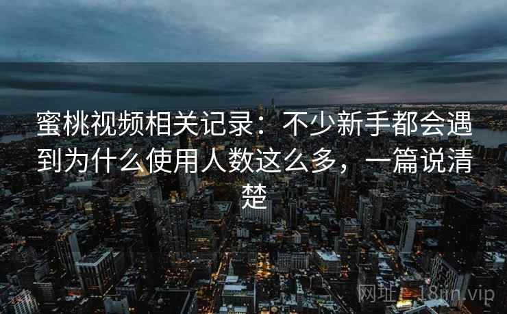 蜜桃视频相关记录：不少新手都会遇到为什么使用人数这么多，一篇说清楚