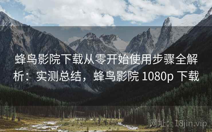 蜂鸟影院下载从零开始使用步骤全解析:实测总结,蜂鸟影院 1080p 下载 蜂鸟影院下载从零开始使用步骤全解析:实测总结,蜂鸟影院 1080p 下载