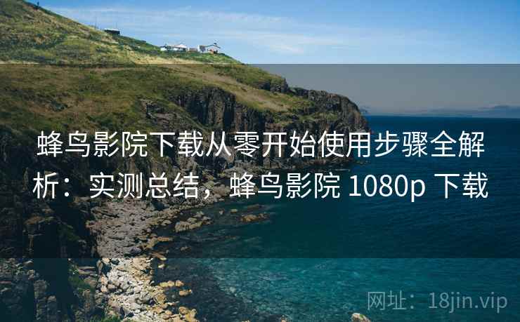蜂鸟影院下载从零开始使用步骤全解析:实测总结,蜂鸟影院 1080p 下载 蜂鸟影院下载从零开始使用步骤全解析:实测总结,蜂鸟影院 1080p 下载