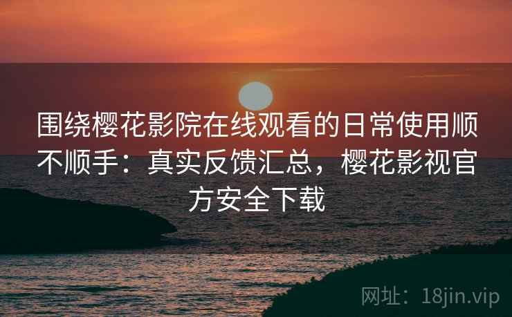 围绕樱花影院在线观看的日常使用顺不顺手:真实反馈汇总,樱花影视官方安全下载 围绕樱花影院在线观看的日常使用顺不顺手:真实反馈汇总,樱花影视官方安全下载