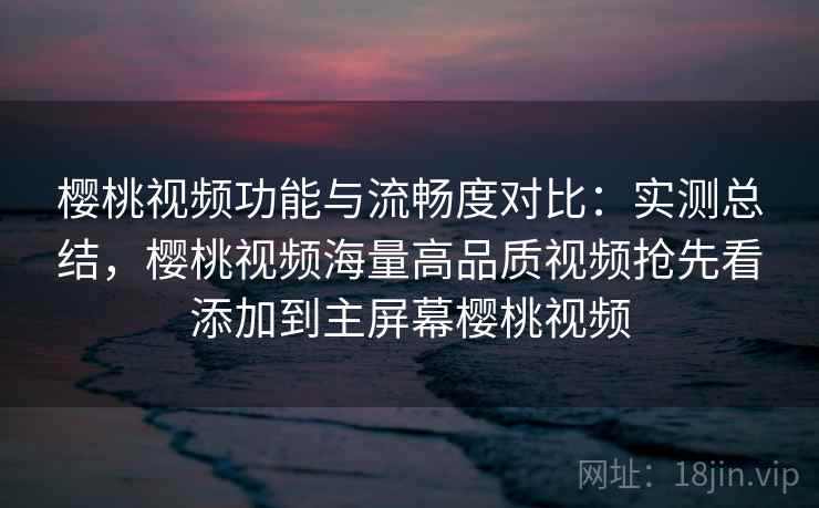 樱桃视频功能与流畅度对比:实测总结,樱桃视频海量高品质视频抢先看添加到主屏幕樱桃视频 樱桃视频功能与流畅度对比:实测总结,樱桃视频海量高品质视频抢先看添加到主屏幕樱桃视频