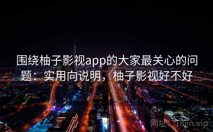 围绕柚子影视app的大家最关心的问题:实用向说明,柚子影视好不好 围绕柚子影视app的大家最关心的问题:实用向说明,柚子影视好不好