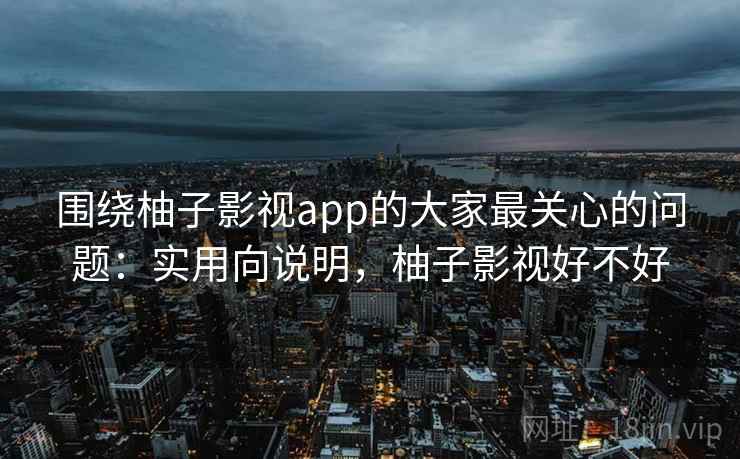 围绕柚子影视app的大家最关心的问题:实用向说明,柚子影视好不好 围绕柚子影视app的大家最关心的问题:实用向说明,柚子影视好不好