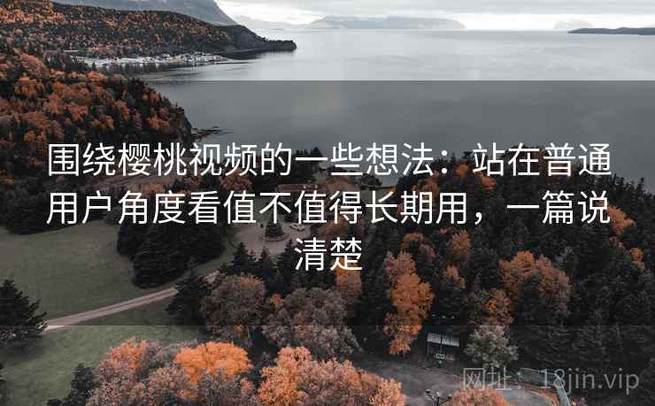 围绕樱桃视频的一些想法:站在普通用户角度看值不值得长期用,一篇说清楚 围绕樱桃视频的一些想法:站在普通用户角度看值不值得长期用,一篇说清楚