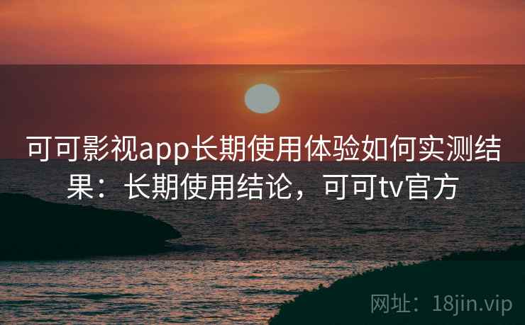 可可影视app长期使用体验如何实测结果：长期使用结论，可可tv官方