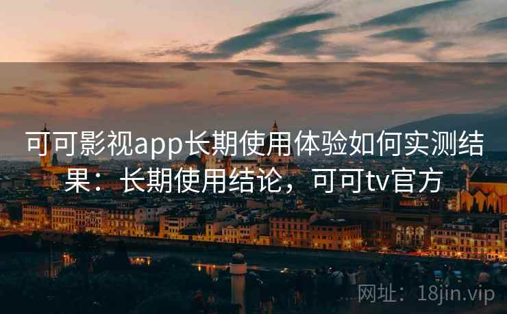 可可影视app长期使用体验如何实测结果：长期使用结论，可可tv官方