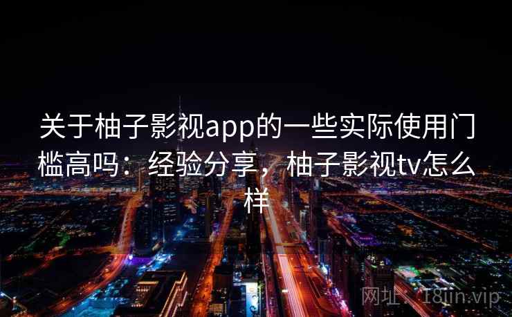 关于柚子影视app的一些实际使用门槛高吗:经验分享,柚子影视tv怎么样 关于柚子影视app的一些实际使用门槛高吗:经验分享,柚子影视tv怎么样