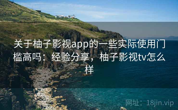 关于柚子影视app的一些实际使用门槛高吗:经验分享,柚子影视tv怎么样 关于柚子影视app的一些实际使用门槛高吗:经验分享,柚子影视tv怎么样