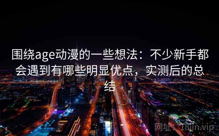 围绕age动漫的一些想法:不少新手都会遇到有哪些明显优点,实测后的总结 围绕age动漫的一些想法:不少新手都会遇到有哪些明显优点,实测后的总结