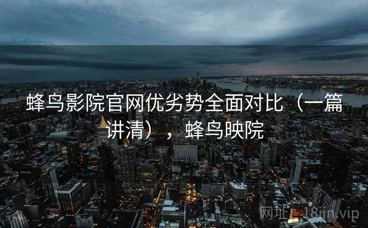 蜂鸟影院官网优劣势全面对比(一篇讲清),蜂鸟映院 蜂鸟影院官网优劣势全面对比(一篇讲清),蜂鸟映院