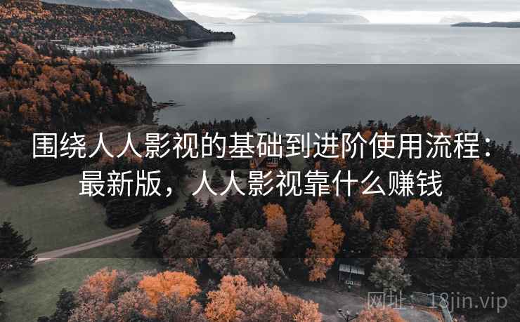 围绕人人影视的基础到进阶使用流程:最新版,人人影视靠什么赚钱 围绕人人影视的基础到进阶使用流程:最新版,人人影视靠什么赚钱