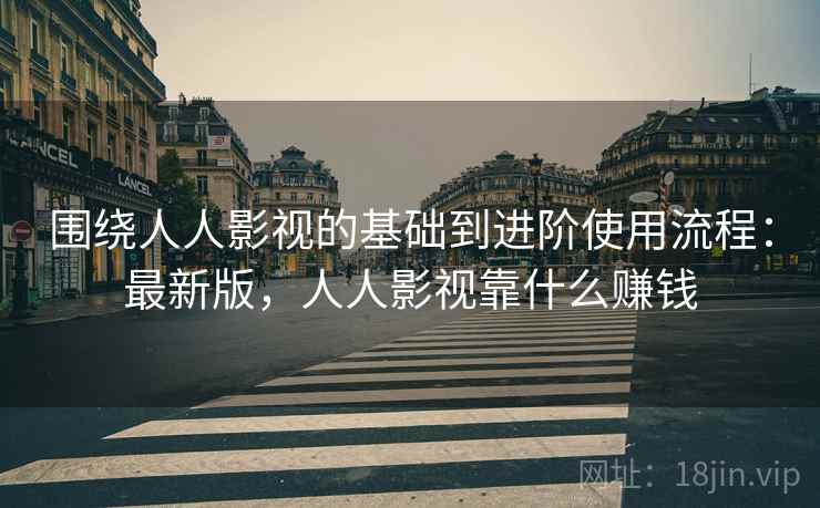 围绕人人影视的基础到进阶使用流程:最新版,人人影视靠什么赚钱 围绕人人影视的基础到进阶使用流程:最新版,人人影视靠什么赚钱