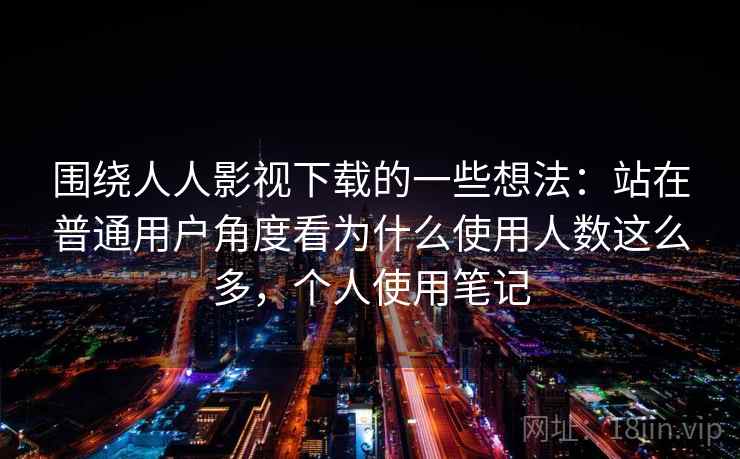 围绕人人影视下载的一些想法:站在普通用户角度看为什么使用人数这么多,个人使用笔记 围绕人人影视下载的一些想法:站在普通用户角度看为什么使用人数这么多,个人使用笔记