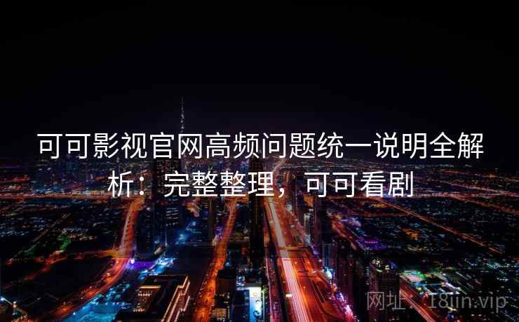 可可影视官网高频问题统一说明全解析:完整整理,可可看剧 可可影视官网高频问题统一说明全解析:完整整理,可可看剧