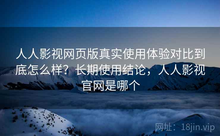 人人影视网页版真实使用体验对比到底怎么样?长期使用结论,人人影视官网是哪个 人人影视网页版真实使用体验对比到底怎么样?长期使用结论,人人影视官网是哪个