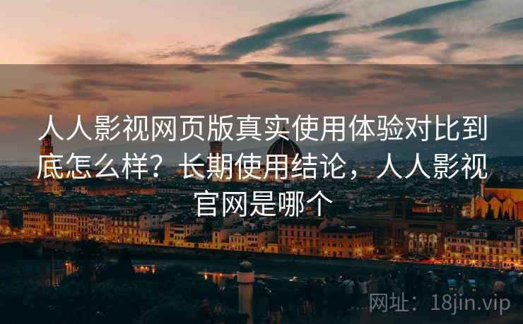 人人影视网页版真实使用体验对比到底怎么样?长期使用结论,人人影视官网是哪个 人人影视网页版真实使用体验对比到底怎么样?长期使用结论,人人影视官网是哪个