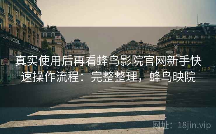 真实使用后再看蜂鸟影院官网新手快速操作流程:完整整理,蜂鸟映院 真实使用后再看蜂鸟影院官网新手快速操作流程:完整整理,蜂鸟映院