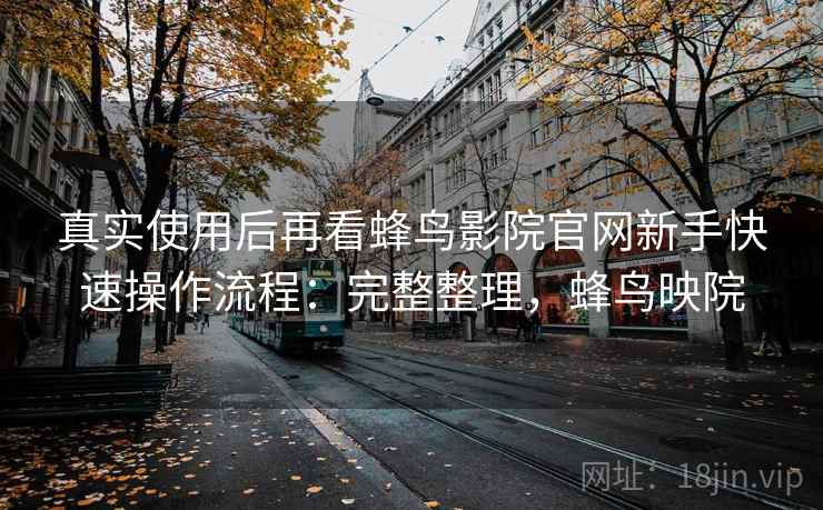 真实使用后再看蜂鸟影院官网新手快速操作流程:完整整理,蜂鸟映院 真实使用后再看蜂鸟影院官网新手快速操作流程:完整整理,蜂鸟映院