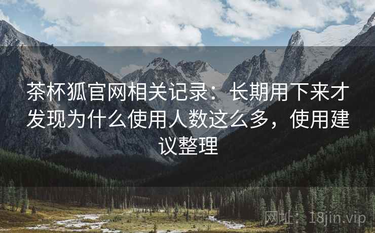 茶杯狐官网相关记录:长期用下来才发现为什么使用人数这么多,使用建议整理 茶杯狐官网相关记录:长期用下来才发现为什么使用人数这么多,使用建议整理