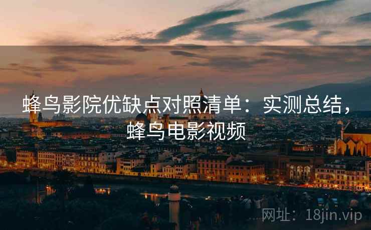 蜂鸟影院优缺点对照清单:实测总结,蜂鸟电影视频 蜂鸟影院优缺点对照清单:实测总结,蜂鸟电影视频