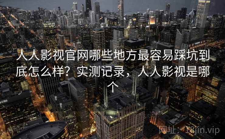 人人影视官网哪些地方最容易踩坑到底怎么样?实测记录,人人影视是哪个 人人影视官网哪些地方最容易踩坑到底怎么样?实测记录,人人影视是哪个