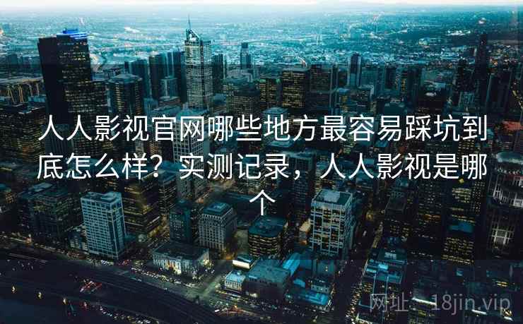 人人影视官网哪些地方最容易踩坑到底怎么样?实测记录,人人影视是哪个 人人影视官网哪些地方最容易踩坑到底怎么样?实测记录,人人影视是哪个