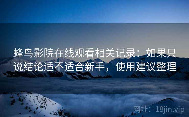 蜂鸟影院在线观看相关记录:如果只说结论适不适合新手,使用建议整理 蜂鸟影院在线观看相关记录:如果只说结论适不适合新手,使用建议整理