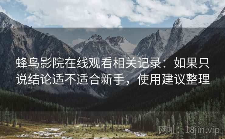 蜂鸟影院在线观看相关记录:如果只说结论适不适合新手,使用建议整理 蜂鸟影院在线观看相关记录:如果只说结论适不适合新手,使用建议整理
