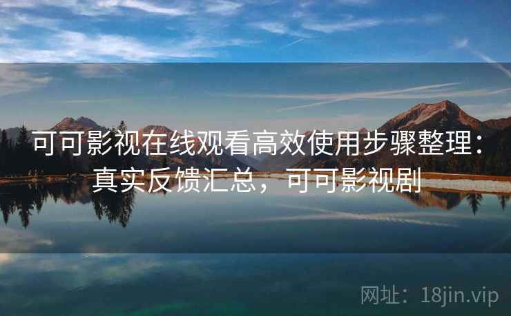 可可影视在线观看高效使用步骤整理:真实反馈汇总,可可影视剧 可可影视在线观看高效使用步骤整理:真实反馈汇总,可可影视剧
