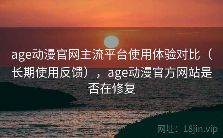 age动漫官网主流平台使用体验对比(长期使用反馈),age动漫官方网站是否在修复 age动漫官网主流平台使用体验对比(长期使用反馈),age动漫官方网站是否在修复