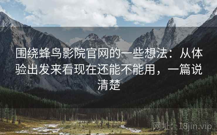 围绕蜂鸟影院官网的一些想法:从体验出发来看现在还能不能用,一篇说清楚 围绕蜂鸟影院官网的一些想法:从体验出发来看现在还能不能用,一篇说清楚