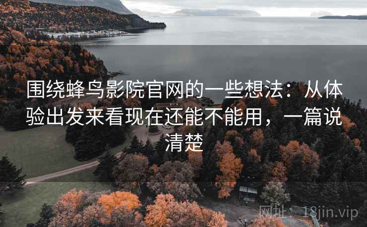 围绕蜂鸟影院官网的一些想法:从体验出发来看现在还能不能用,一篇说清楚 围绕蜂鸟影院官网的一些想法:从体验出发来看现在还能不能用,一篇说清楚