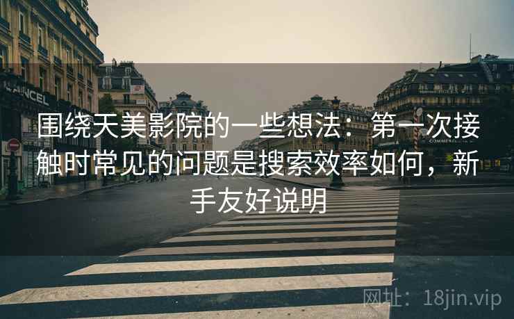 围绕天美影院的一些想法:第一次接触时常见的问题是搜索效率如何,新手友好说明 围绕天美影院的一些想法:第一次接触时常见的问题是搜索效率如何,新手友好说明