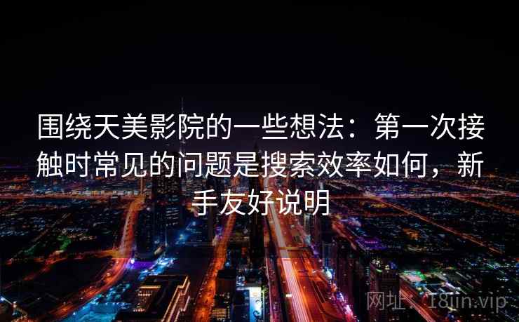 围绕天美影院的一些想法:第一次接触时常见的问题是搜索效率如何,新手友好说明 围绕天美影院的一些想法:第一次接触时常见的问题是搜索效率如何,新手友好说明