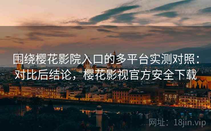 围绕樱花影院入口的多平台实测对照:对比后结论,樱花影视官方安全下载 围绕樱花影院入口的多平台实测对照:对比后结论,樱花影视官方安全下载