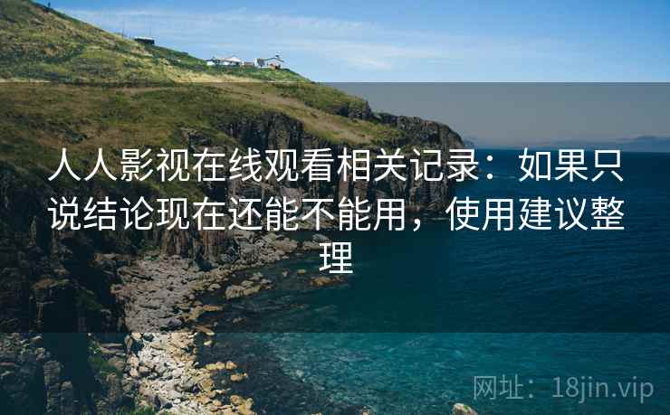 人人影视在线观看相关记录：如果只说结论现在还能不能用，使用建议整理