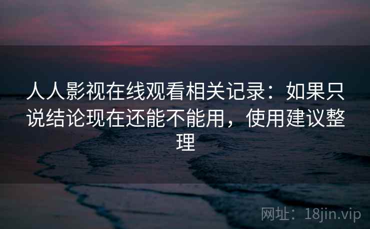 人人影视在线观看相关记录：如果只说结论现在还能不能用，使用建议整理