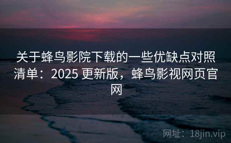 关于蜂鸟影院下载的一些优缺点对照清单:2025 更新版,蜂鸟影视网页官网 关于蜂鸟影院下载的一些优缺点对照清单:2025 更新版,蜂鸟影视网页官网