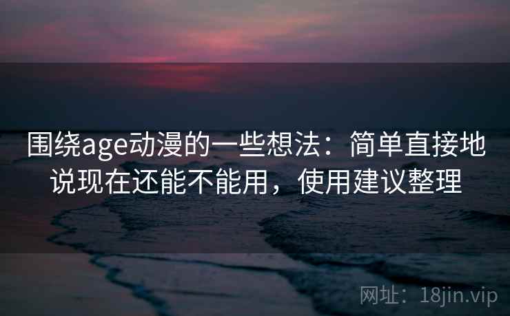 围绕age动漫的一些想法:简单直接地说现在还能不能用,使用建议整理 围绕age动漫的一些想法:简单直接地说现在还能不能用,使用建议整理