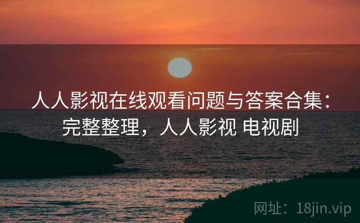 人人影视在线观看问题与答案合集:完整整理,人人影视 电视剧 人人影视在线观看问题与答案合集:完整整理,人人影视 电视剧
