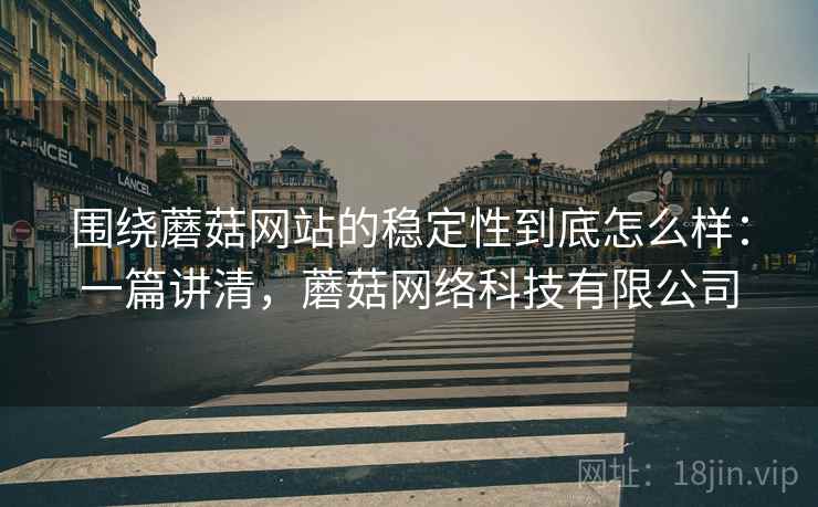 围绕蘑菇网站的稳定性到底怎么样:一篇讲清,蘑菇网络科技有限公司 围绕蘑菇网站的稳定性到底怎么样:一篇讲清,蘑菇网络科技有限公司