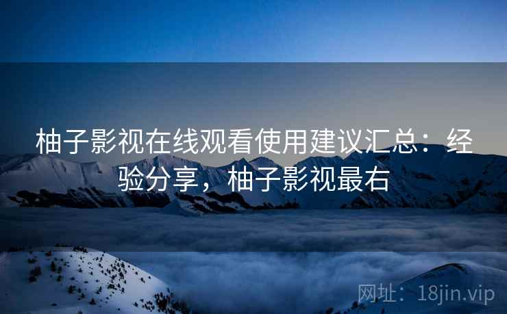 柚子影视在线观看使用建议汇总:经验分享,柚子影视最右 柚子影视在线观看使用建议汇总:经验分享,柚子影视最右